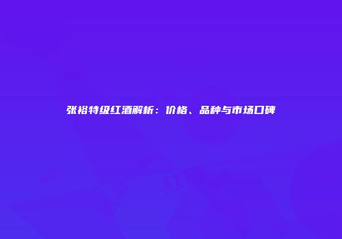 张裕特级红酒解析：价格、品种与市场口碑