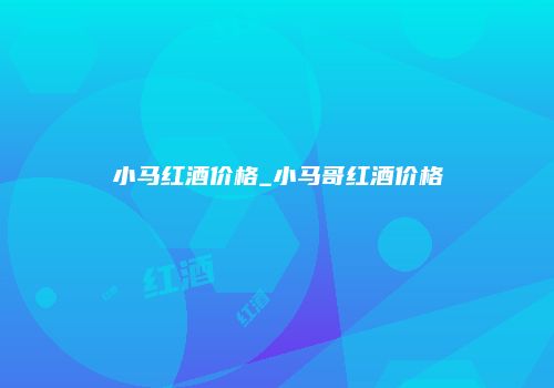 小马红酒价格_小马哥红酒价格