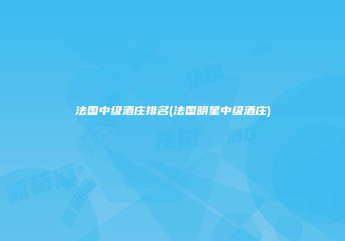 法国中级酒庄排名(法国明星中级酒庄)
