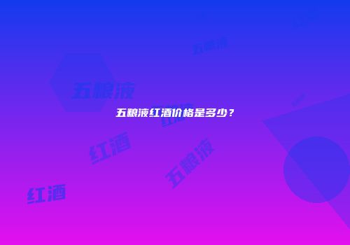 五粮液红酒价格是多少？