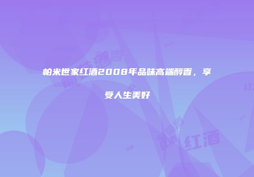 帕米世家红酒2008年品味高端醇香，享受人生美好