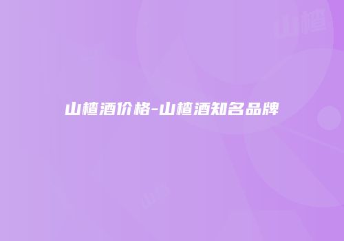 山楂酒价格-山楂酒知名品牌