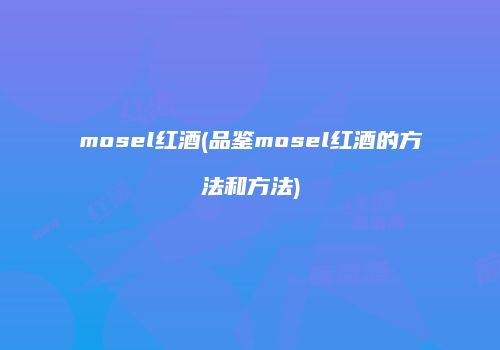 mosel红酒(品鉴mosel红酒的方法和方法)