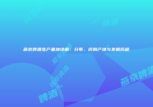 燕京啤酒生产基地详解：分布、识别产地与发展历程