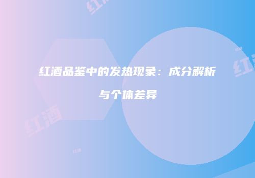 红酒品鉴中的发热现象：成分解析与个体差异