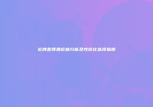 沱牌舍得酒价格分析及性价比选择指南