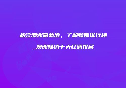 品尝澳洲葡萄酒，了解畅销排行榜_澳洲畅销十大红酒排名