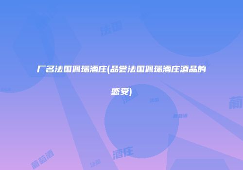 厂名法国佩瑞酒庄(品尝法国佩瑞酒庄酒品的感受)