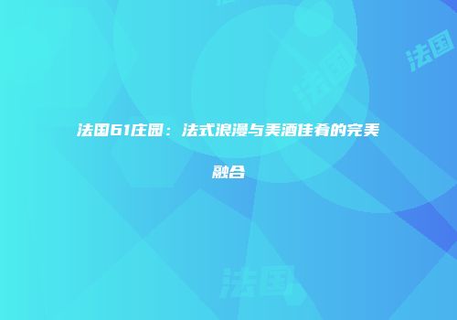 法国61庄园：法式浪漫与美酒佳肴的完美融合