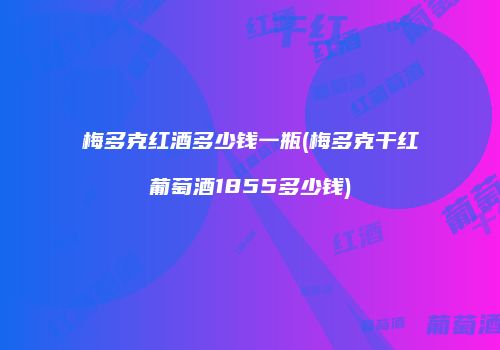 梅多克红酒多少钱一瓶(梅多克干红葡萄酒1855多少钱)
