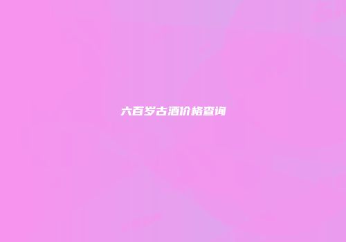 六百岁古酒价格查询