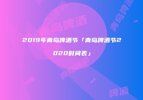 2019年青岛啤酒节「青岛啤酒节2020时间表」