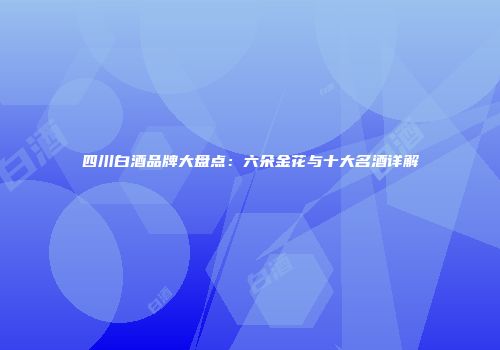 四川白酒品牌大盘点：六朵金花与十大名酒详解