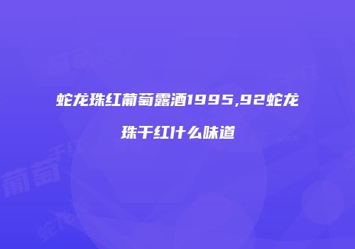 蛇龙珠红葡萄露酒1995,92蛇龙珠干红什么味道