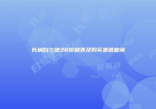 长城白兰地38价格表及购买渠道查询