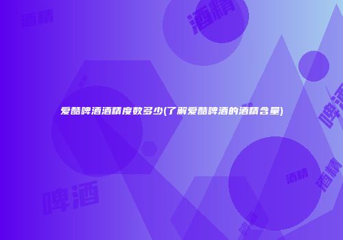 爱酷啤酒酒精度数多少(了解爱酷啤酒的酒精含量)