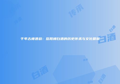 千年古楼酒韵：岳阳楼白酒的历史传承与文化精髓