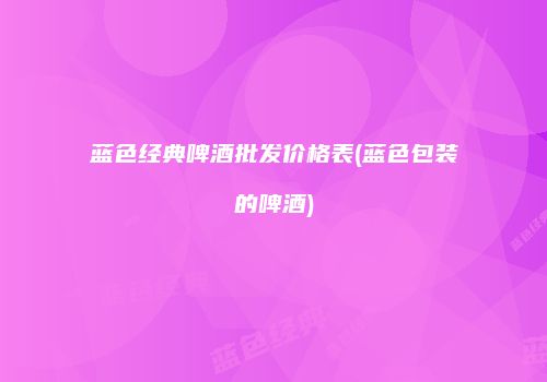 蓝色经典啤酒批发价格表(蓝色包装的啤酒)