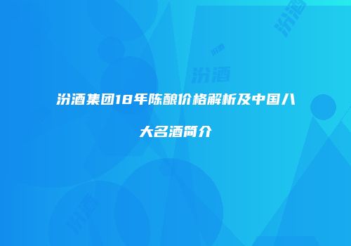汾酒集团18年陈酿价格解析及中国八大名酒简介