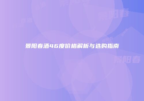 景阳春酒46度价格解析与选购指南