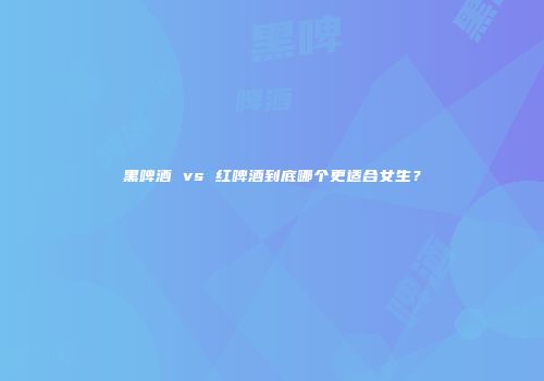 黑啤酒 vs 红啤酒到底哪个更适合女生？