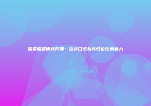 探索超级博克啤酒：独特口感与高性价比的魅力