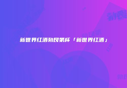 新世界红酒勃艮第杯「新世界红酒」