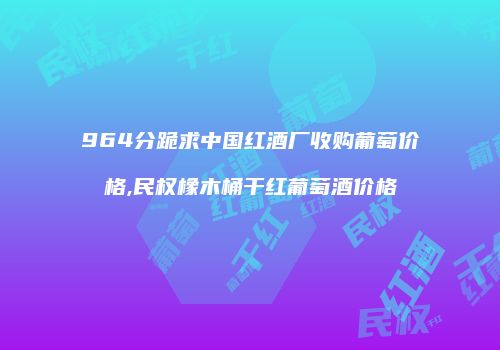 964分跪求中国红酒厂收购葡萄价格,民权橡木桶干红葡萄酒价格
