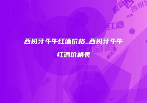 西班牙斗牛红酒价格_西班牙斗牛红酒价格表