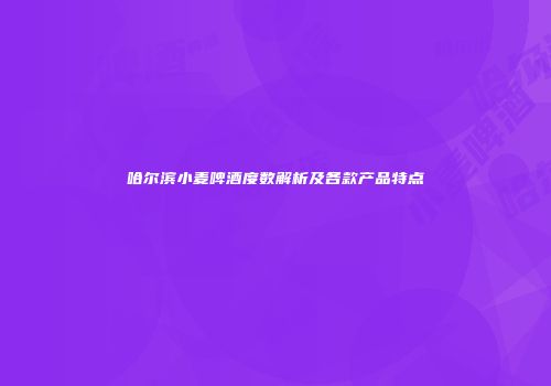 哈尔滨小麦啤酒度数解析及各款产品特点