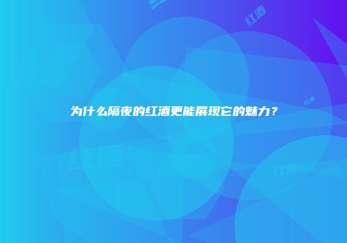 为什么隔夜的红酒更能展现它的魅力？