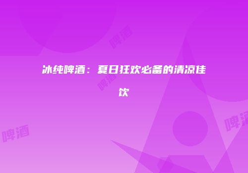 冰纯啤酒：夏日狂欢必备的清凉佳饮