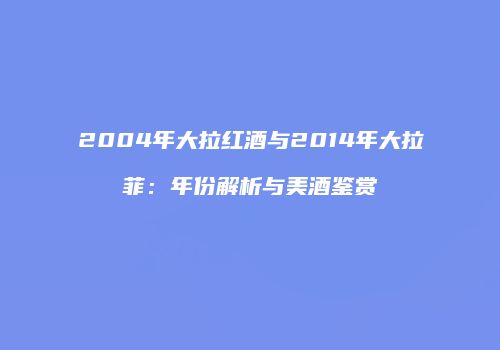 2004年大拉红酒与2014年大拉菲：年份解析与美酒鉴赏