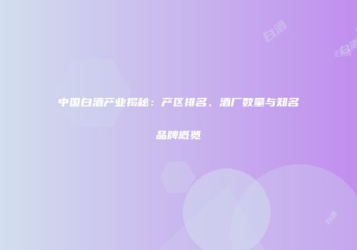 中国白酒产业揭秘：产区排名、酒厂数量与知名品牌概览