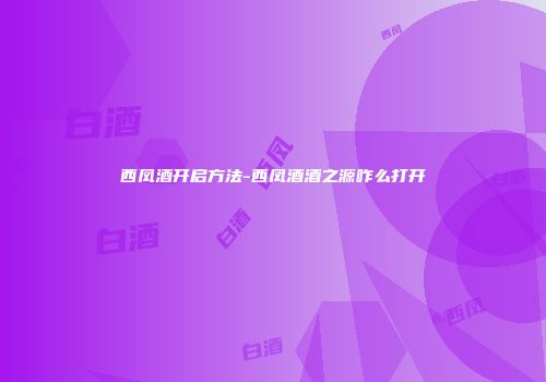 西凤酒开启方法-西凤酒酒之源咋么打开
