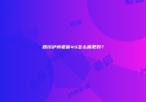 四川泸州老窖45怎么喝更好？
