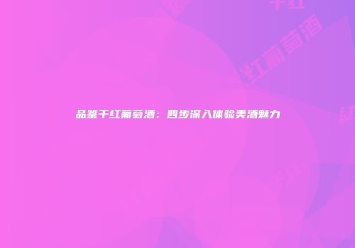 品鉴干红葡萄酒：四步深入体验美酒魅力