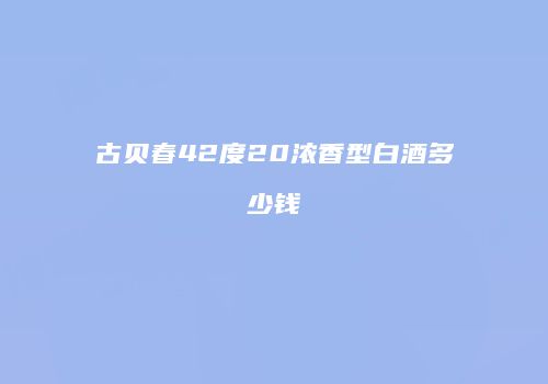 古贝春42度20浓香型白酒多少钱