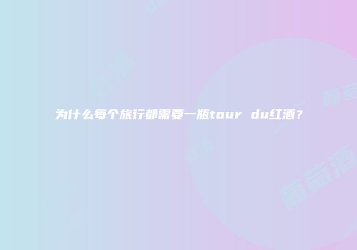 为什么每个旅行都需要一瓶tour du红酒？