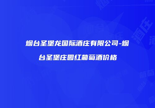 烟台圣堡龙国际酒庄有限公司-烟台圣堡庄园红葡萄酒价格