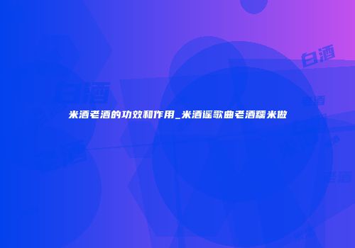 米酒老酒的功效和作用_米酒谣歌曲老酒糯米做
