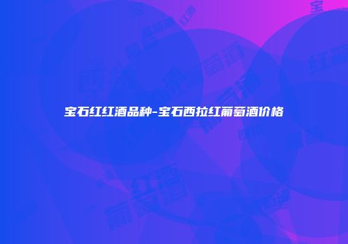 宝石红红酒品种-宝石西拉红葡萄酒价格