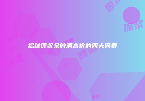 揭秘原浆金啤酒高价的四大因素