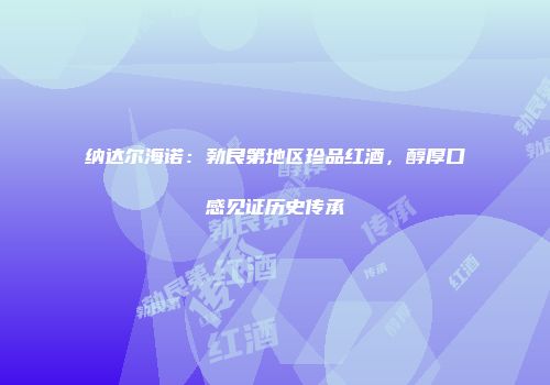 纳达尔海诺：勃艮第地区珍品红酒，醇厚口感见证历史传承