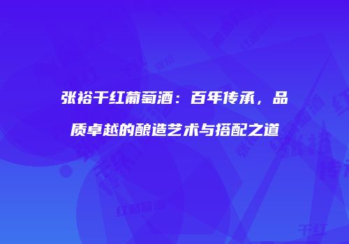 张裕干红葡萄酒：百年传承，品质卓越的酿造艺术与搭配之道