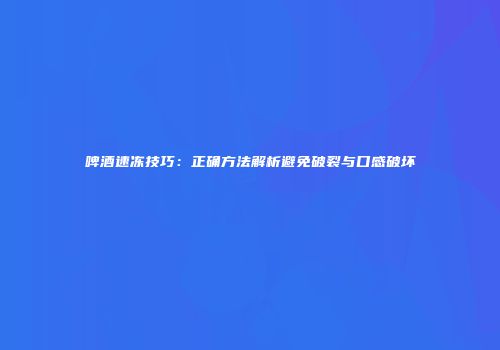 啤酒速冻技巧：正确方法解析避免破裂与口感破坏
