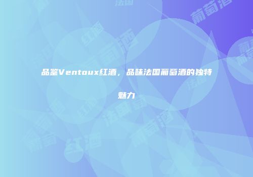 品鉴Ventoux红酒，品味法国葡萄酒的独特魅力