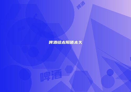 啤酒给太阳晒太久