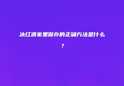 冰红酒家里保存的正确方法是什么？