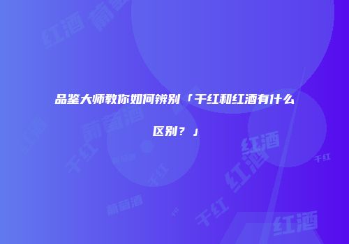 品鉴大师教你如何辨别「干红和红酒有什么区别？」